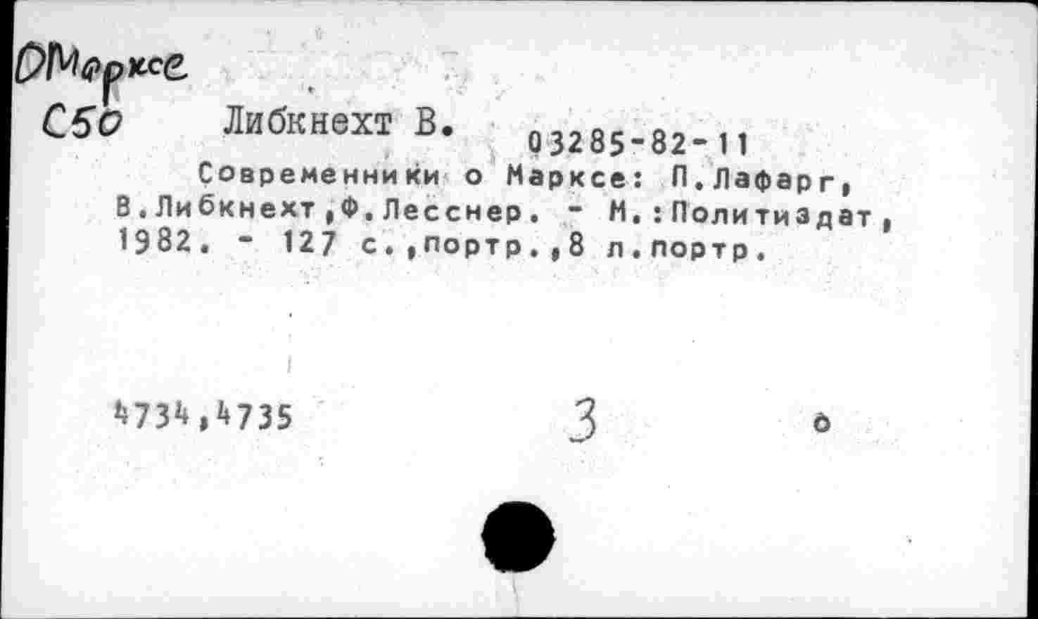 ﻿С50 Либкнехт В.
03285-82-11
Современники о Марксе: П.Лафарг, 8.Либкнехт,Ф.Лесснер. - М.:Политиздат 1982. - 127 с.,портр.,8 л.портр.
I
4734,4735
6